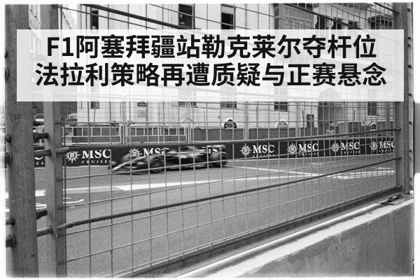 F1阿塞拜疆站勒克莱尔夺杆位 法拉利策略再遭质疑与正赛悬念