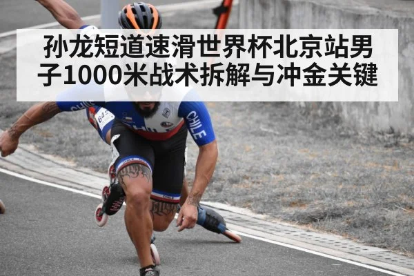 孙龙短道速滑世界杯北京站男子1000米战术拆解与冲金关键