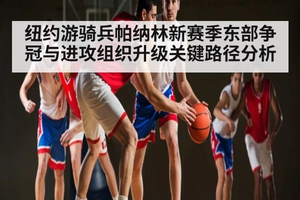 纽约游骑兵帕纳林新赛季东部争冠与进攻组织升级关键路径分析