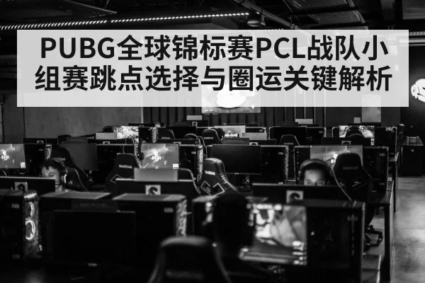 PUBG全球锦标赛PCL战队小组赛跳点选择与圈运关键解析