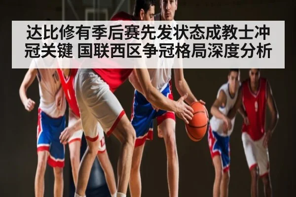 达比修有季后赛先发状态成教士冲冠关键 国联西区争冠格局深度分析