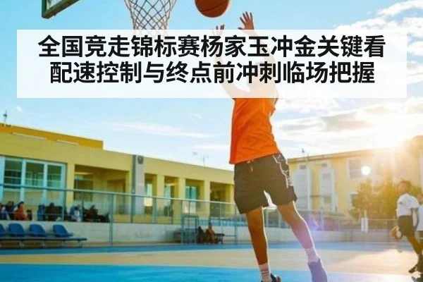 全国竞走锦标赛杨家玉冲金关键看配速控制与终点前冲刺临场把握