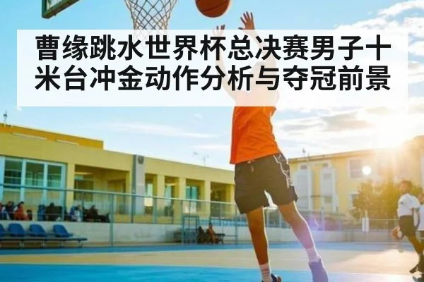 曹缘跳水世界杯总决赛男子十米台冲金动作分析与夺冠前景