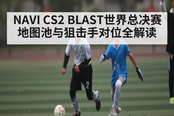 NAVI CS2 BLAST世界总决赛地图池与狙击手对位全解读