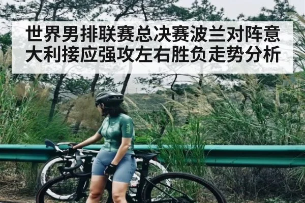 世界男排联赛总决赛波兰对阵意大利接应强攻左右胜负走势分析